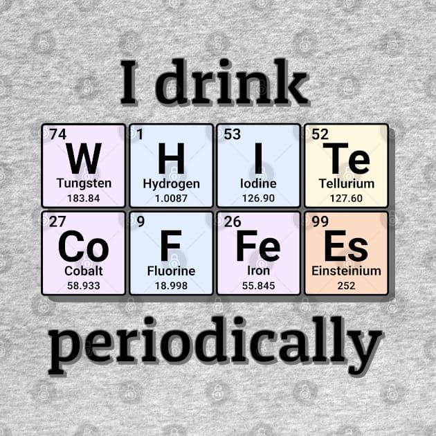 I drink White Coffees periodically. Funny periodic table of elements chemistry quote for caffeine addicts. by Distinct Designs NZ